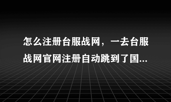 怎么注册台服战网，一去台服战网官网注册自动跳到了国服怎么回事啊，也没让选择地区