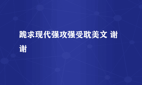 跪求现代强攻强受耽美文 谢谢