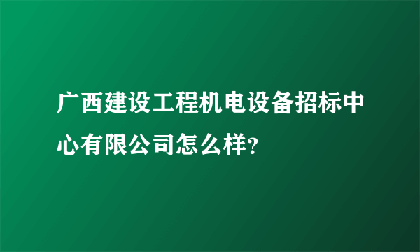 广西建设工程机电设备招标中心有限公司怎么样？