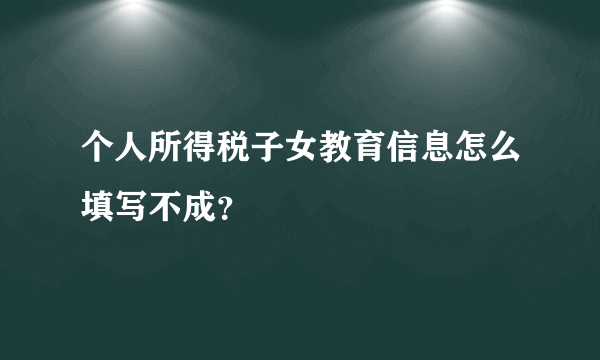 个人所得税子女教育信息怎么填写不成？