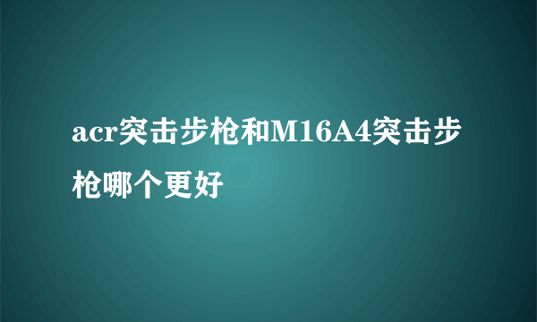 acr突击步枪和M16A4突击步枪哪个更好