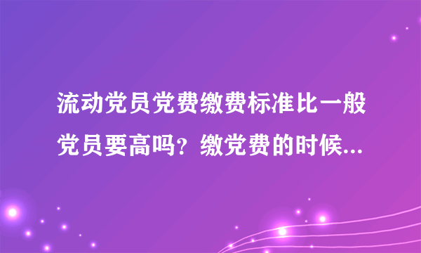 流动党员党费缴费标准比一般党员要高吗？缴党费的时候需要出具工资条吗？工资条可是机密东西啊