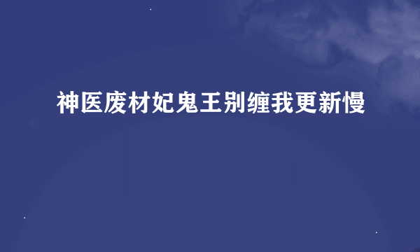 神医废材妃鬼王别缠我更新慢