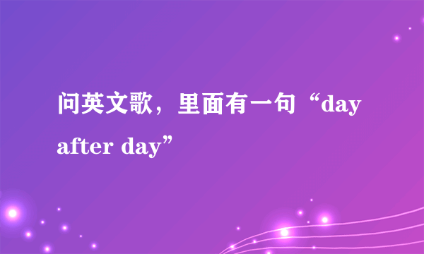 问英文歌，里面有一句“day after day”