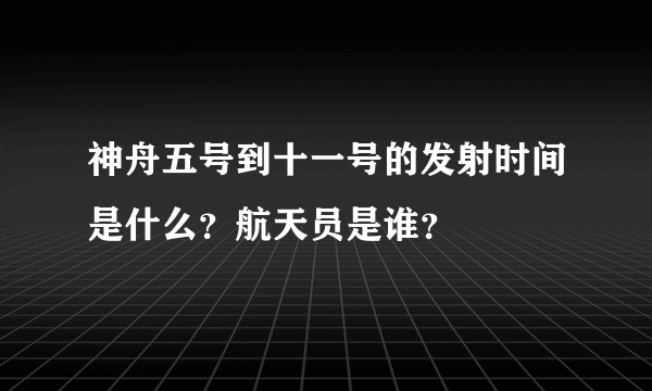 神舟五号到十一号的发射时间是什么？航天员是谁？