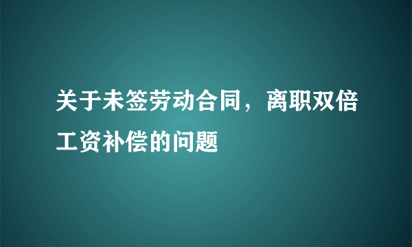 关于未签劳动合同，离职双倍工资补偿的问题