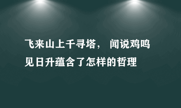 飞来山上千寻塔， 闻说鸡鸣见日升蕴含了怎样的哲理