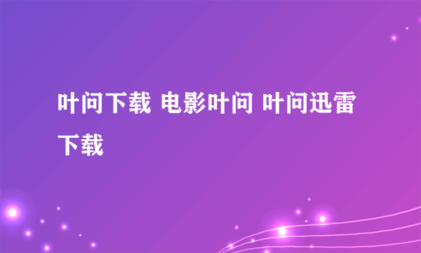 叶问下载 电影叶问 叶问迅雷下载