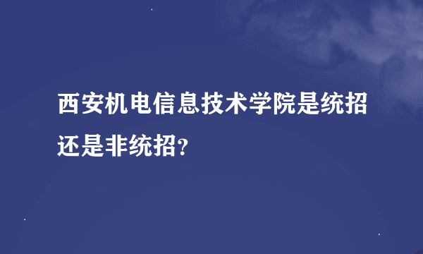 西安机电信息技术学院是统招还是非统招？