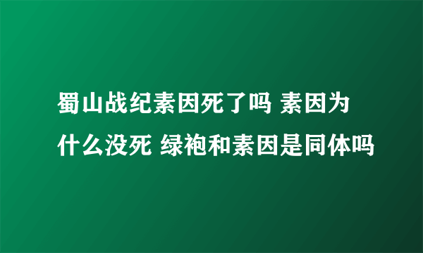 蜀山战纪素因死了吗 素因为什么没死 绿袍和素因是同体吗