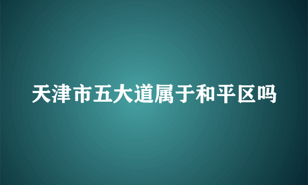 天津市五大道属于和平区吗