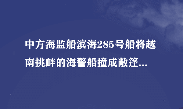 中方海监船滨海285号船将越南挑衅的海警船撞成敞篷，最后沉没