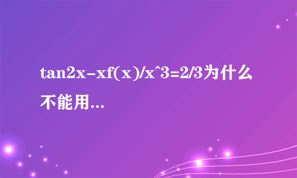 tan2x-xf(x)/x^3=2/3为什么不能用tan2x～2x