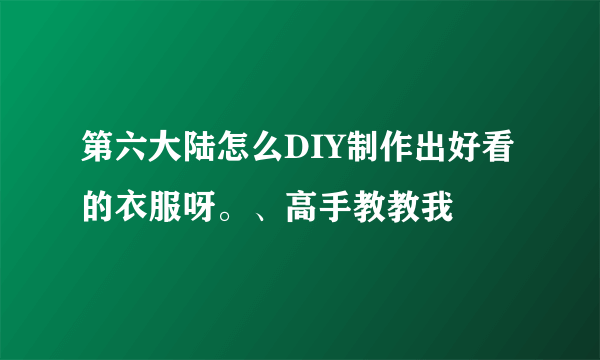 第六大陆怎么DIY制作出好看的衣服呀。、高手教教我