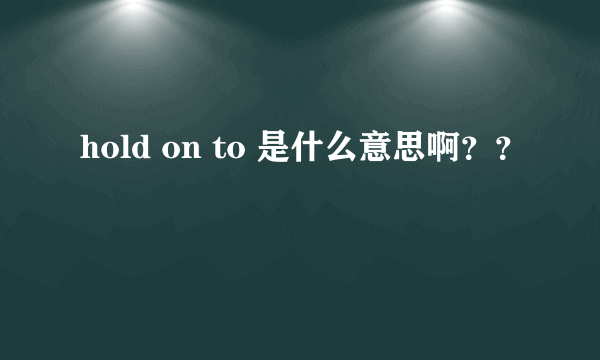 hold on to 是什么意思啊？？