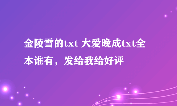 金陵雪的txt 大爱晚成txt全本谁有，发给我给好评