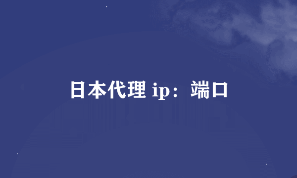 日本代理 ip：端口