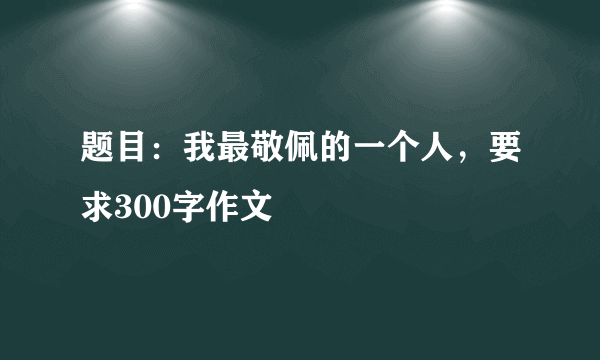 题目：我最敬佩的一个人，要求300字作文