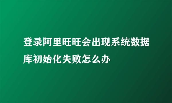 登录阿里旺旺会出现系统数据库初始化失败怎么办