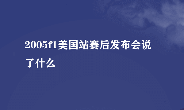 2005f1美国站赛后发布会说了什么