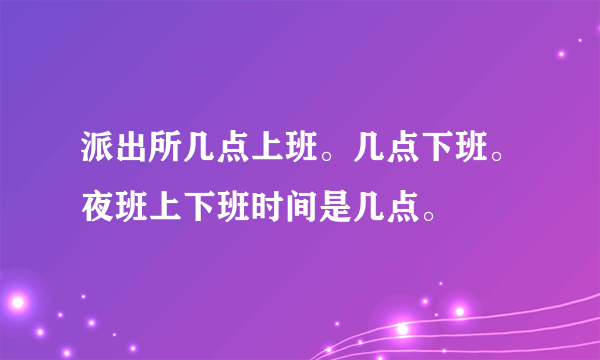 派出所几点上班。几点下班。夜班上下班时间是几点。