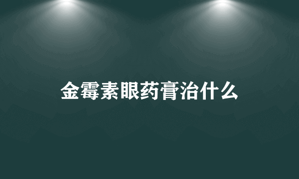 金霉素眼药膏治什么