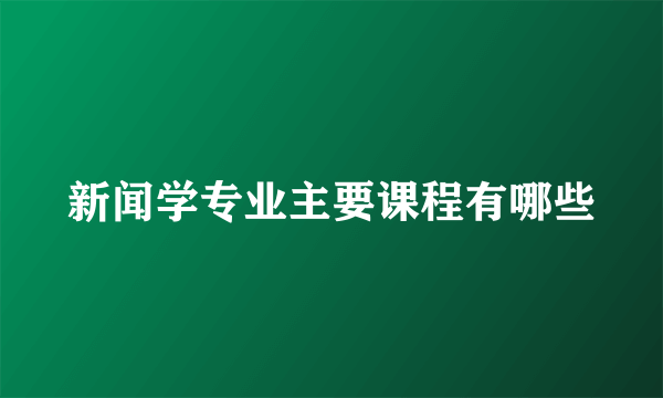 新闻学专业主要课程有哪些