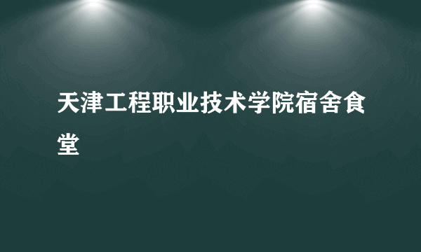 天津工程职业技术学院宿舍食堂