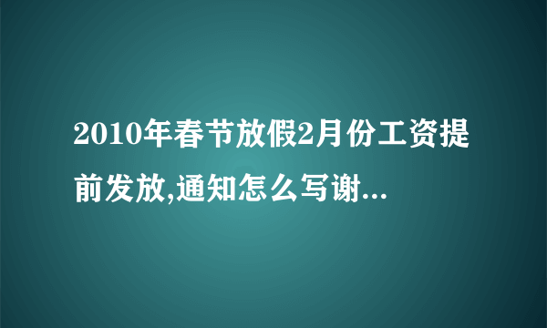 2010年春节放假2月份工资提前发放,通知怎么写谢谢了，大神帮忙啊