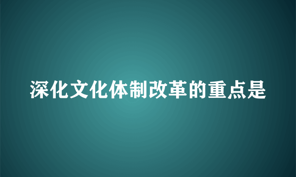 深化文化体制改革的重点是