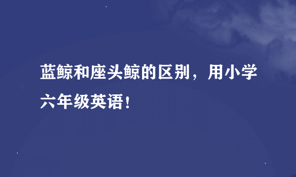 蓝鲸和座头鲸的区别，用小学六年级英语！