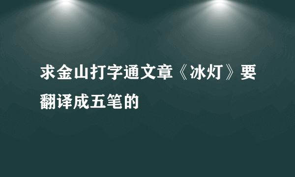 求金山打字通文章《冰灯》要翻译成五笔的