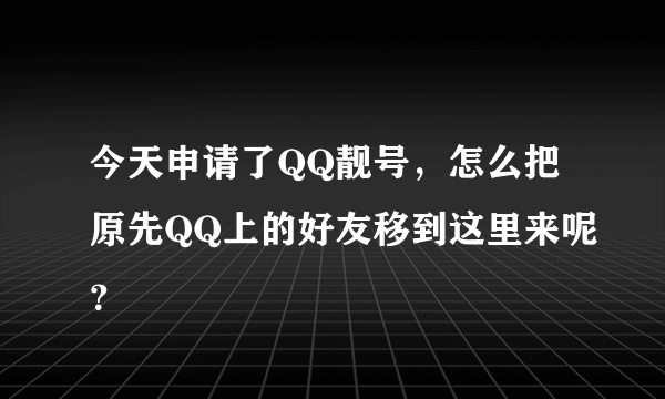 今天申请了QQ靓号，怎么把原先QQ上的好友移到这里来呢？