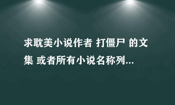 求耽美小说作者 打僵尸 的文集 或者所有小说名称列表 谢谢！