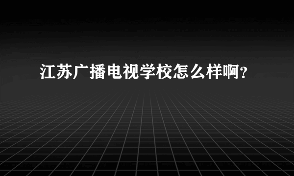 江苏广播电视学校怎么样啊？