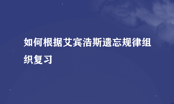 如何根据艾宾浩斯遗忘规律组织复习