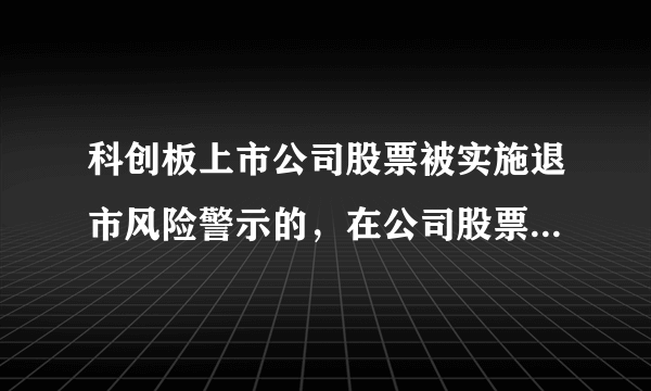 科创板上市公司股票被实施退市风险警示的，在公司股票简称前会冠以什么字样以示区别？