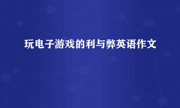 玩电子游戏的利与弊英语作文