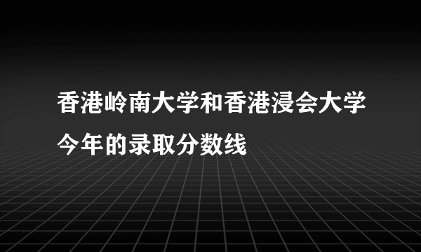 香港岭南大学和香港浸会大学今年的录取分数线