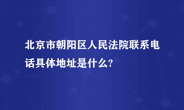 北京市朝阳区人民法院联系电话具体地址是什么?