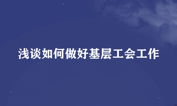 浅谈如何做好基层工会工作