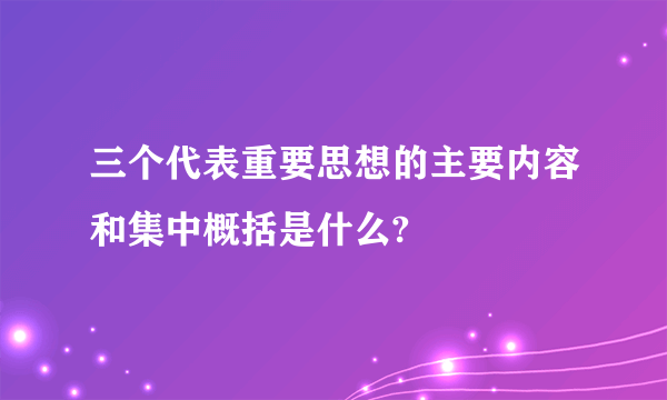 三个代表重要思想的主要内容和集中概括是什么?