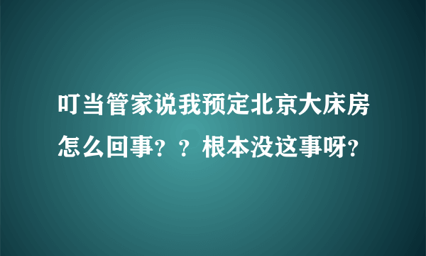 叮当管家说我预定北京大床房怎么回事？？根本没这事呀？