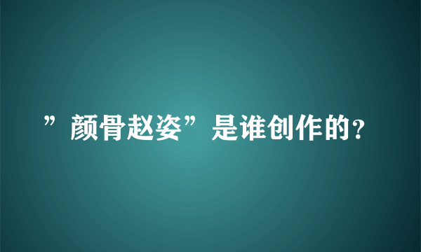 ”颜骨赵姿”是谁创作的？