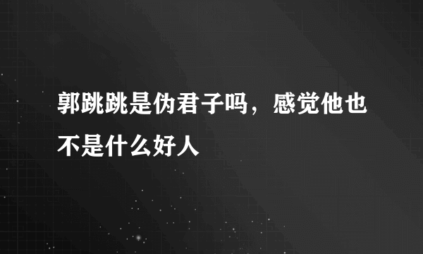 郭跳跳是伪君子吗，感觉他也不是什么好人