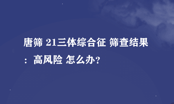 唐筛 21三体综合征 筛查结果：高风险 怎么办？