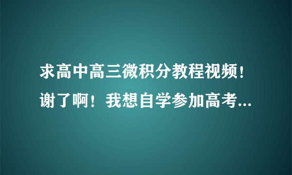 求高中高三微积分教程视频！谢了啊！我想自学参加高考，但是微积分这一部分看不懂啊！