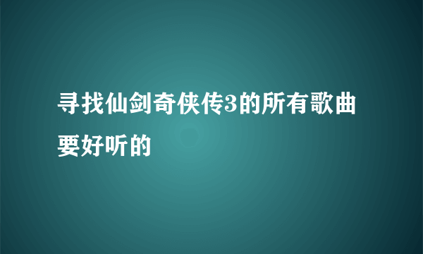 寻找仙剑奇侠传3的所有歌曲要好听的