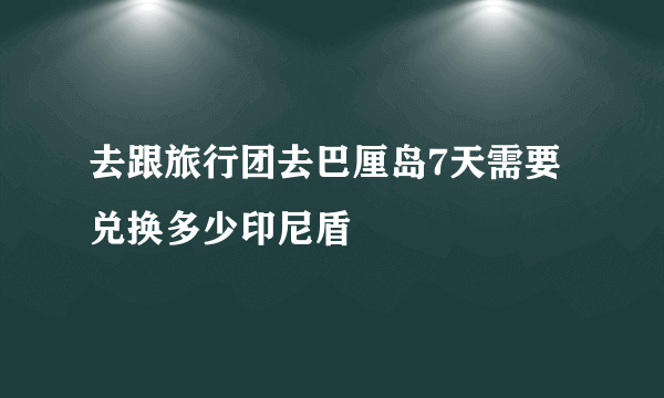 去跟旅行团去巴厘岛7天需要兑换多少印尼盾