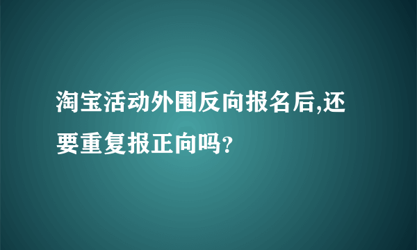 淘宝活动外围反向报名后,还要重复报正向吗？